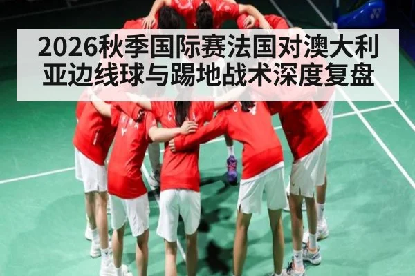 2026秋季国际赛法国对澳大利亚边线球与踢地战术深度复盘